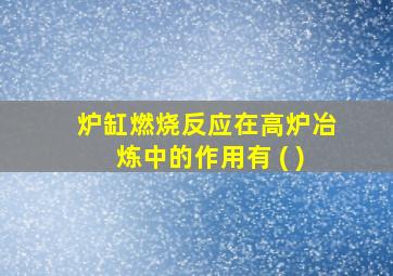 炉缸燃烧反应在高炉冶炼中的作用有 ( )